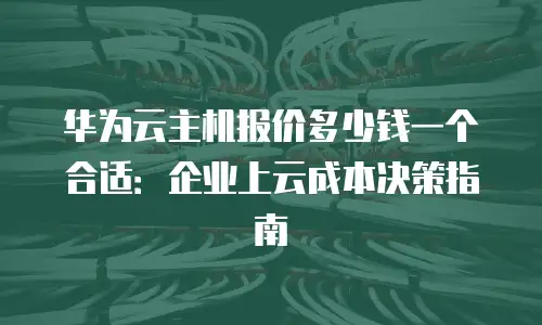 华为云主机报价多少钱一个合适：企业上云成本决策指南