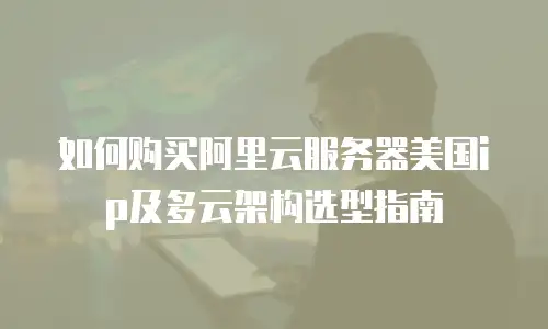如何购买阿里云服务器美国ip及多云架构选型指南