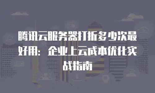 腾讯云服务器打折多少次最好用：企业上云成本优化实战指南