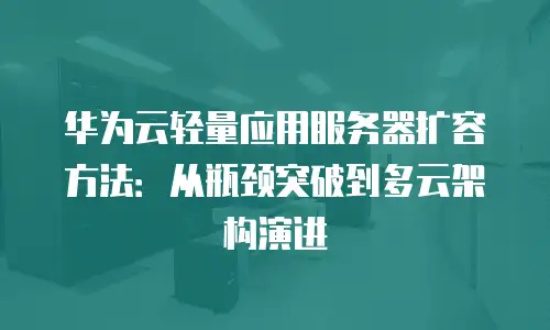 华为云轻量应用服务器扩容方法：从瓶颈突破到多云架构演进