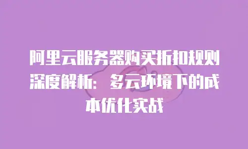 阿里云服务器购买折扣规则深度解析：多云环境下的成本优化实战
