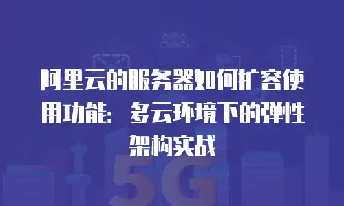 阿里云的服务器如何扩容使用功能：多云环境下的弹性架构实战