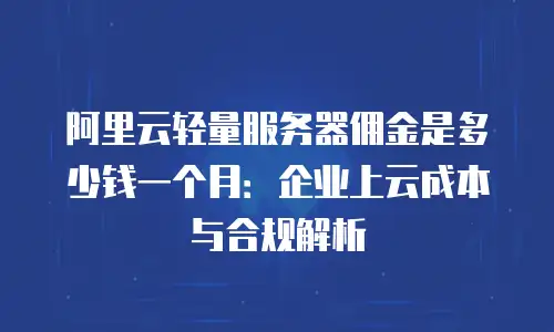 阿里云轻量服务器佣金是多少钱一个月：企业上云成本与合规解析