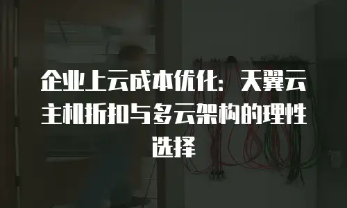 企业上云成本优化：天翼云主机折扣与多云架构的理性选择