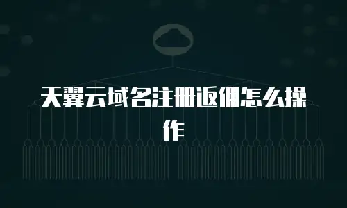 天翼云域名注册返佣怎么操作