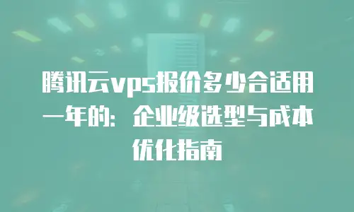 腾讯云vps报价多少合适用一年的：企业级选型与成本优化指南