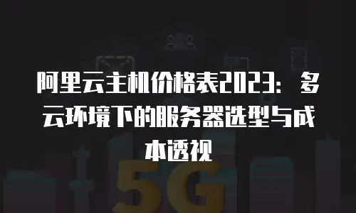 阿里云主机价格表2023：多云环境下的服务器选型与成本透视