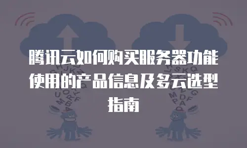 腾讯云如何购买服务器功能使用的产品信息及多云选型指南