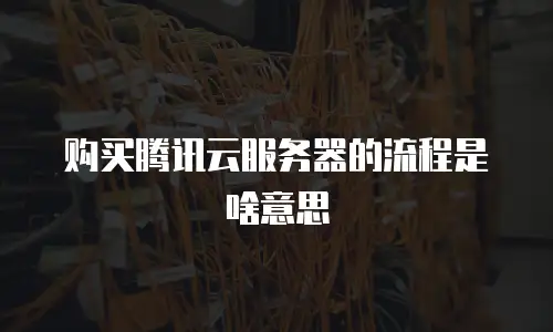 购买腾讯云服务器的流程是啥意思