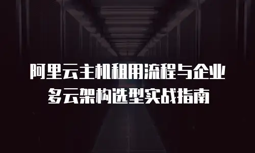 阿里云主机租用流程与企业多云架构选型实战指南