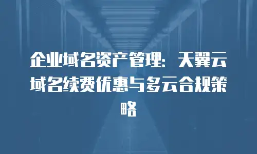 企业域名资产管理：天翼云域名续费优惠与多云合规策略