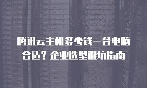 腾讯云主机多少钱一台电脑合适？企业选型避坑指南