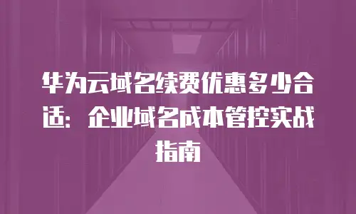 华为云域名续费优惠多少合适：企业域名成本管控实战指南