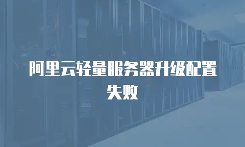 阿里云轻量服务器升级配置失败