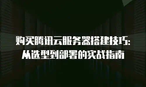 购买腾讯云服务器搭建技巧：从选型到部署的实战指南
