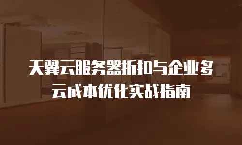 天翼云服务器折扣与企业多云成本优化实战指南