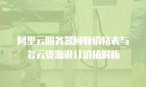 阿里云服务器回收价格表与多云资源退订价值解析