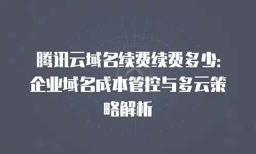 腾讯云域名续费续费多少：企业域名成本管控与多云策略解析