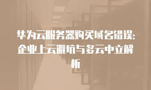 华为云服务器购买域名错误：企业上云避坑与多云中立解析