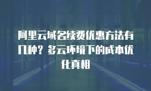 阿里云域名续费优惠方法有几种？多云环境下的成本优化真相