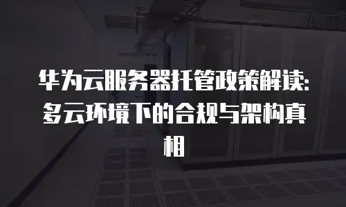 华为云服务器托管政策解读：多云环境下的合规与架构真相