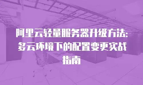 阿里云轻量服务器升级方法：多云环境下的配置变更实战指南