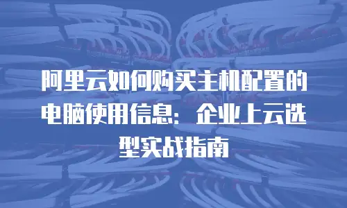 阿里云如何购买主机配置的电脑使用信息：企业上云选型实战指南