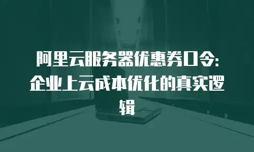阿里云服务器优惠券口令：企业上云成本优化的真实逻辑
