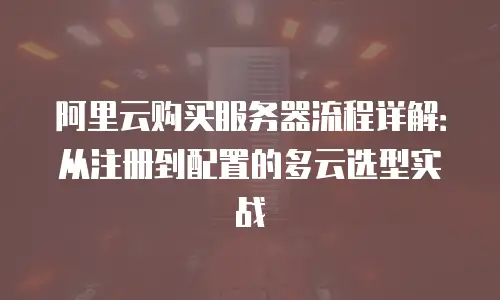 阿里云购买服务器流程详解：从注册到配置的多云选型实战