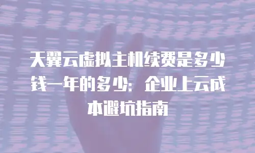 天翼云虚拟主机续费是多少钱一年的多少：企业上云成本避坑指南