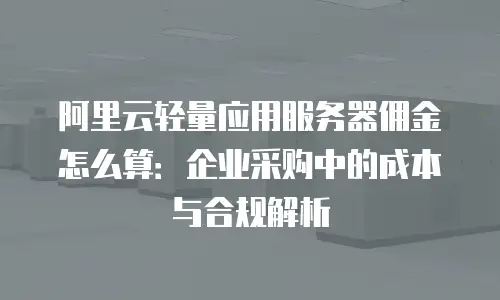 阿里云轻量应用服务器佣金怎么算：企业采购中的成本与合规解析