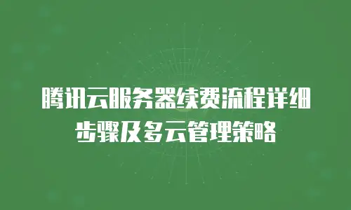 腾讯云服务器续费流程详细步骤及多云管理策略