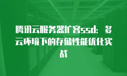 腾讯云服务器扩容ssd：多云环境下的存储性能优化实战
