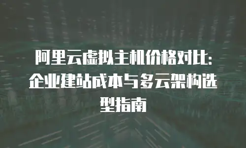 阿里云虚拟主机价格对比：企业建站成本与多云架构选型指南