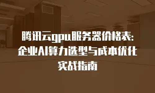 腾讯云gpu服务器价格表：企业AI算力选型与成本优化实战指南
