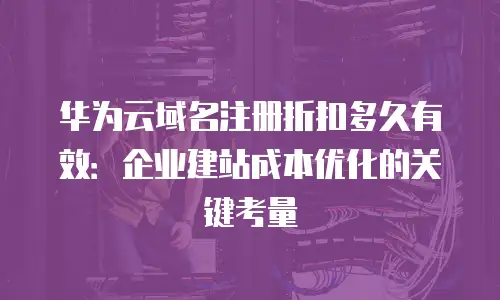 华为云域名注册折扣多久有效：企业建站成本优化的关键考量