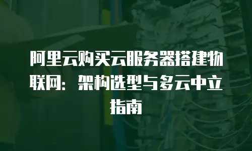 阿里云购买云服务器搭建物联网：架构选型与多云中立指南
