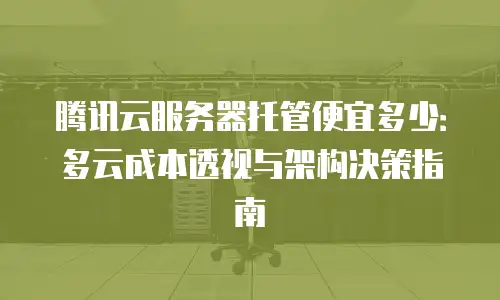 腾讯云服务器托管便宜多少：多云成本透视与架构决策指南