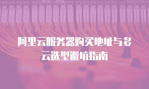 阿里云服务器购买地址与多云选型避坑指南