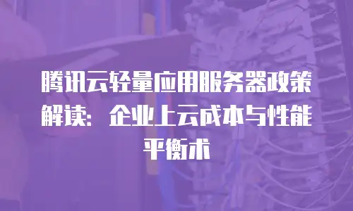 腾讯云轻量应用服务器政策解读：企业上云成本与性能平衡术