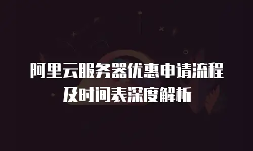 阿里云服务器优惠申请流程及时间表深度解析