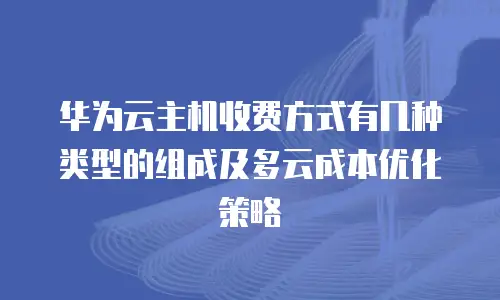 华为云主机收费方式有几种类型的组成及多云成本优化策略