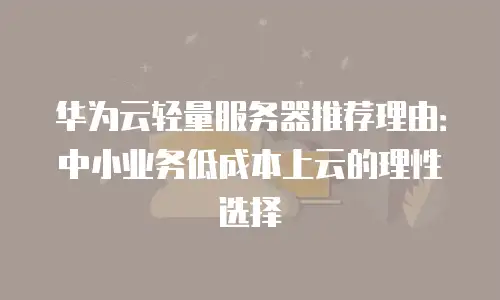 华为云轻量服务器推荐理由：中小业务低成本上云的理性选择