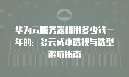 华为云服务器租用多少钱一年的：多云成本透视与选型避坑指南