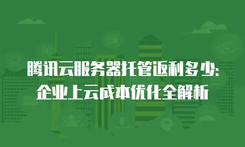腾讯云服务器托管返利多少：企业上云成本优化全解析