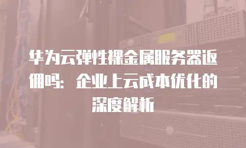 华为云弹性裸金属服务器返佣吗：企业上云成本优化的深度解析