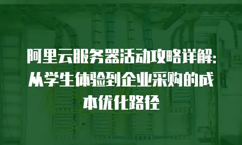 阿里云服务器活动攻略详解：从学生体验到企业采购的成本优化路径