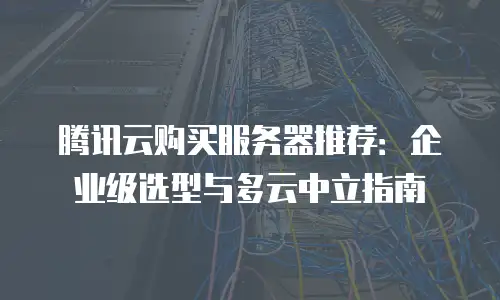 腾讯云购买服务器推荐：企业级选型与多云中立指南