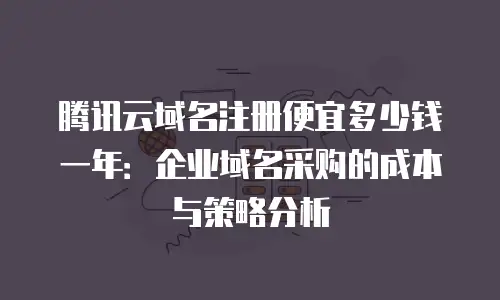 腾讯云域名注册便宜多少钱一年：企业域名采购的成本与策略分析