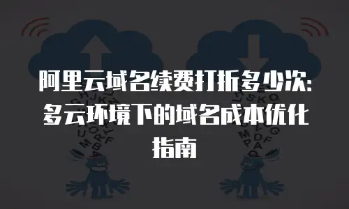 阿里云域名续费打折多少次：多云环境下的域名成本优化指南